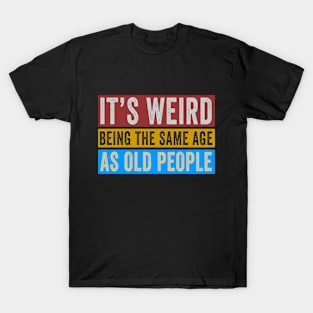 It's Weird Being The Same Age As Old People T-Shirt